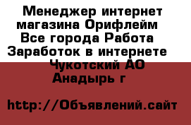 Менеджер интернет-магазина Орифлейм - Все города Работа » Заработок в интернете   . Чукотский АО,Анадырь г.